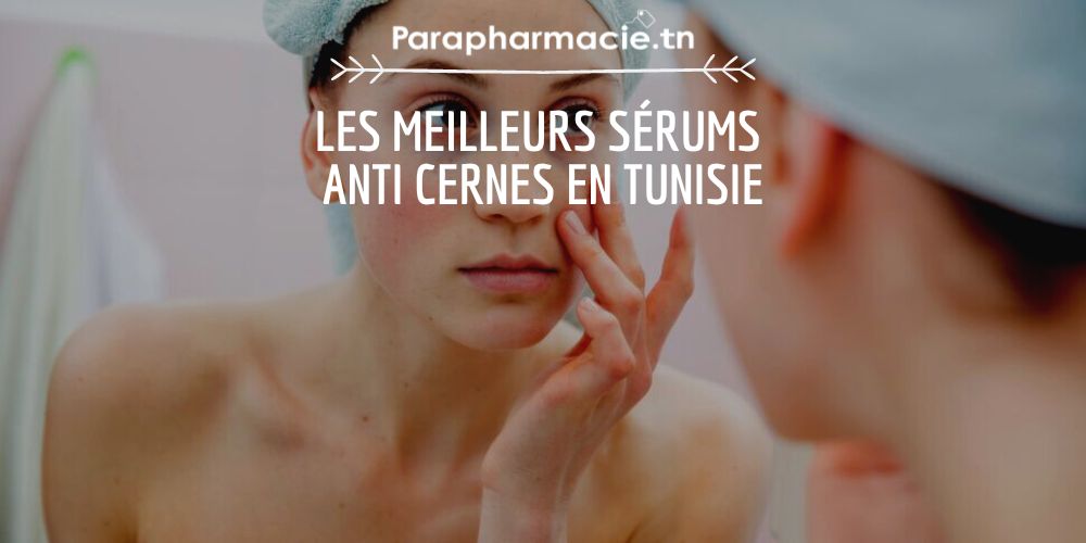 Quels sont les meilleurs sérums anti cernes pour les yeux en Tunisie ?